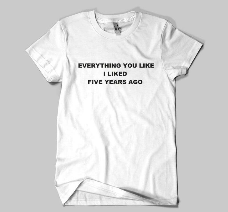 Everything you like i liked 5 years ago Women T shirt Casual Funny Shirt For Lady Top Tee Tumblr Hipster Drop Ship NEW-5