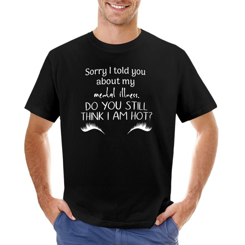 Sorry I Told You About My Mental Illness Do You Still Think I Am Hot? T-Shirt plain graphics mens graphic t-shirts big and tall